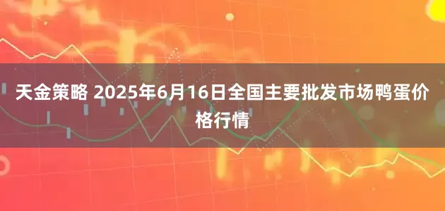 天金策略 2025年6月16日全国主要批发市场鸭蛋价格行情