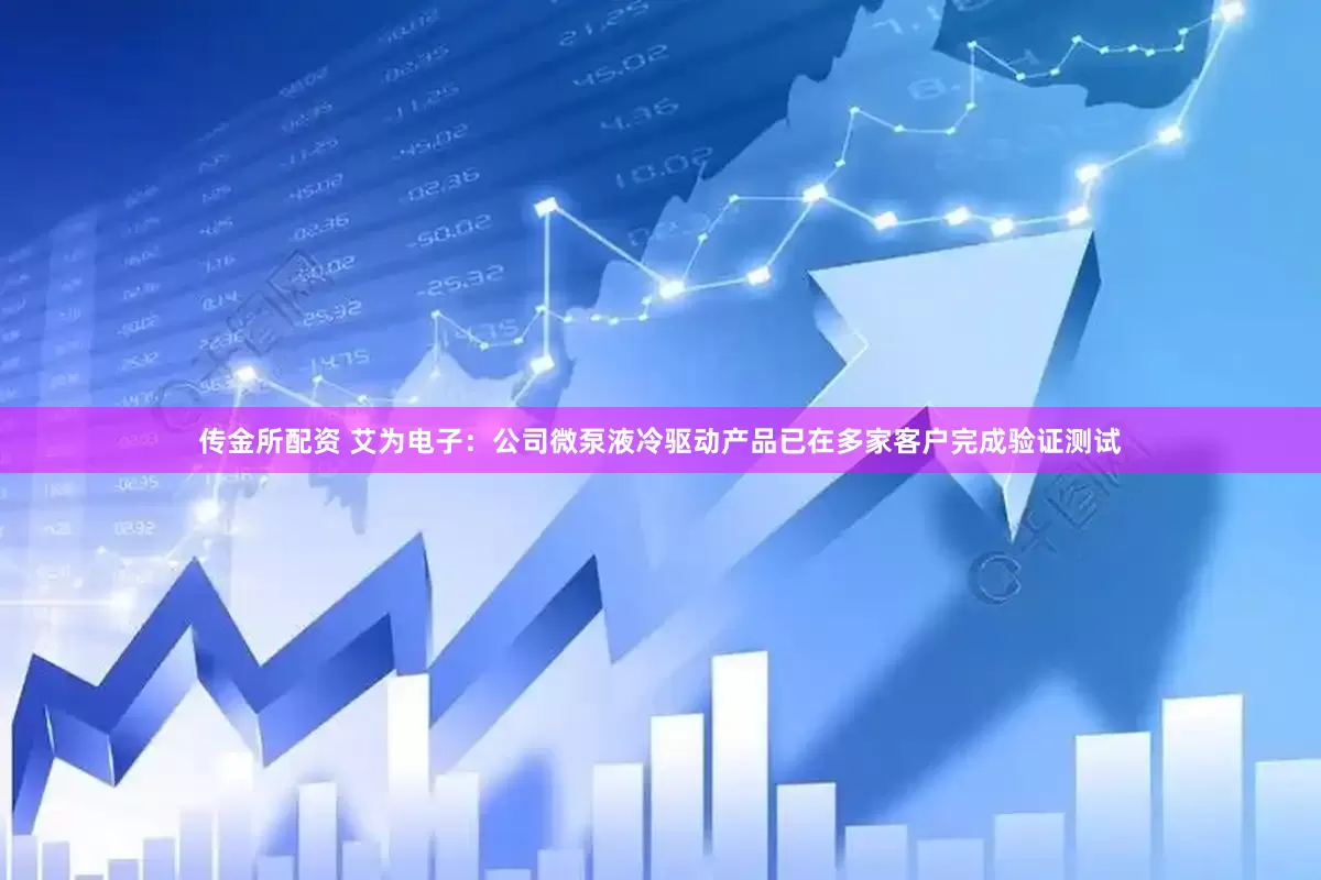 传金所配资 艾为电子：公司微泵液冷驱动产品已在多家客户完成验证测试