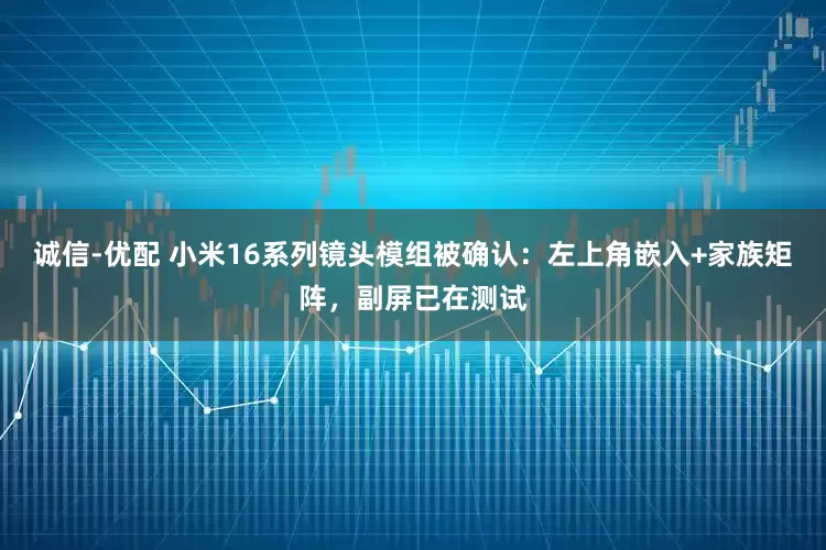 诚信-优配 小米16系列镜头模组被确认：左上角嵌入+家族矩阵，副屏已在测试