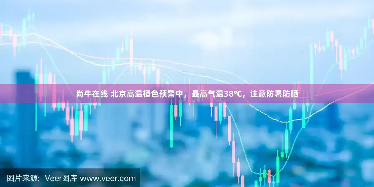 尚牛在线 北京高温橙色预警中，最高气温38℃，注意防暑防晒