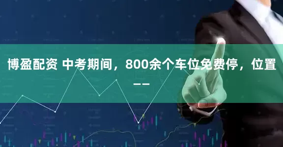 博盈配资 中考期间，800余个车位免费停，位置——