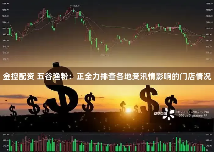 金控配资 五谷渔粉：正全力排查各地受汛情影响的门店情况