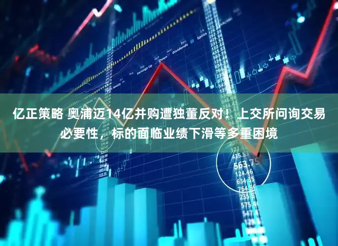 亿正策略 奥浦迈14亿并购遭独董反对！上交所问询交易必要性，标的面临业绩下滑等多重困境