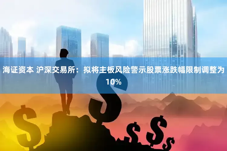 海证资本 沪深交易所：拟将主板风险警示股票涨跌幅限制调整为10%