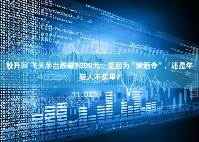 股升网 飞天茅台跌破1800元：是因为“禁酒令”，还是年轻人不买单？