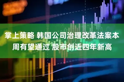 掌上策略 韩国公司治理改革法案本周有望通过 股市创近四年新高