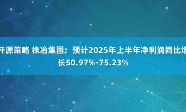 开源策略 株冶集团：预计2025年上半年净利润同比增长50.97%-75.23%