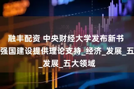 融丰配资 中央财经大学发布新书 为金融强国建设提供理论支持_经济_发展_五大领域