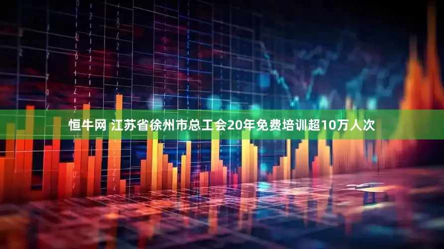 恒牛网 江苏省徐州市总工会20年免费培训超10万人次