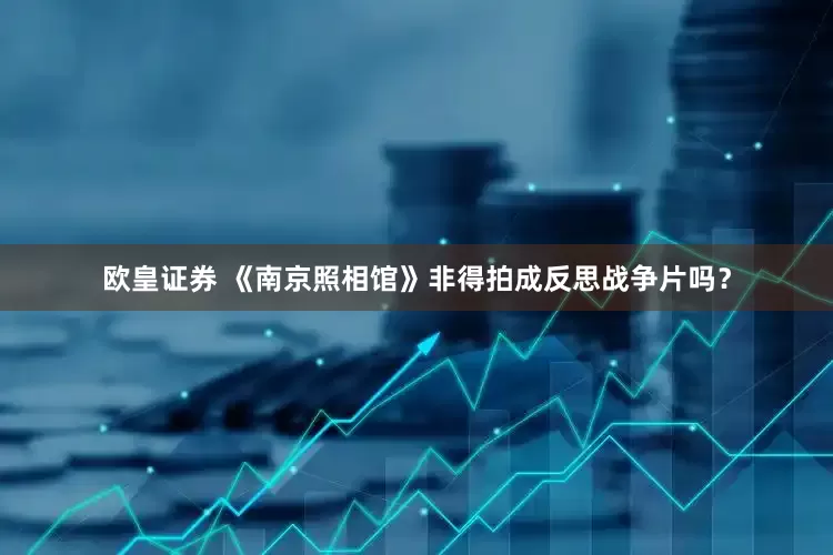 欧皇证券 《南京照相馆》非得拍成反思战争片吗？