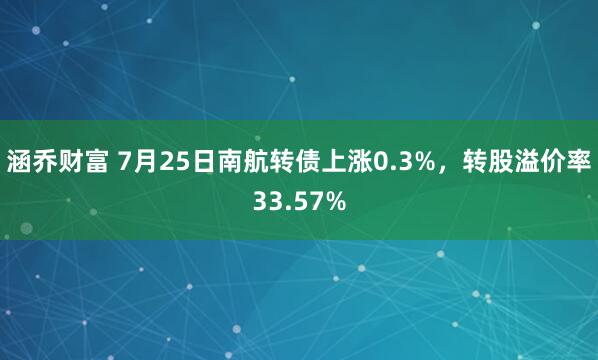 涵乔财富 7月25日南航转债上涨0.3%，转股溢价率33.57%