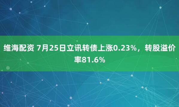 维海配资 7月25日立讯转债上涨0.23%，转股溢价率81.6%