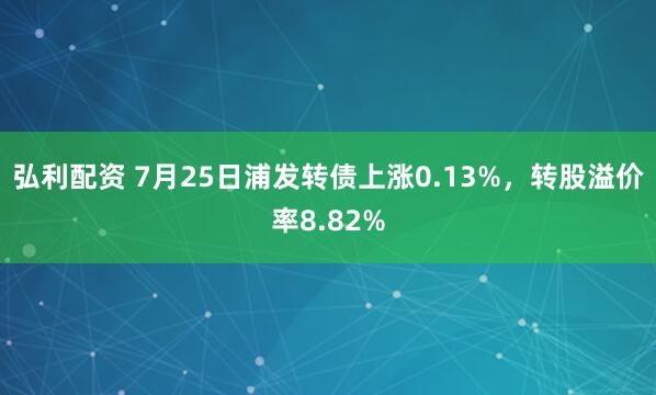 弘利配资 7月25日浦发转债上涨0.13%，转股溢价率8.82%