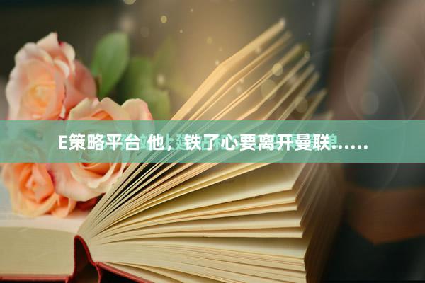E策略平台 他，铁了心要离开曼联......