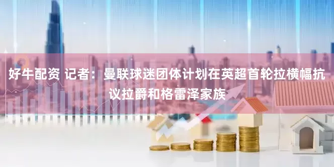 好牛配资 记者：曼联球迷团体计划在英超首轮拉横幅抗议拉爵和格雷泽家族