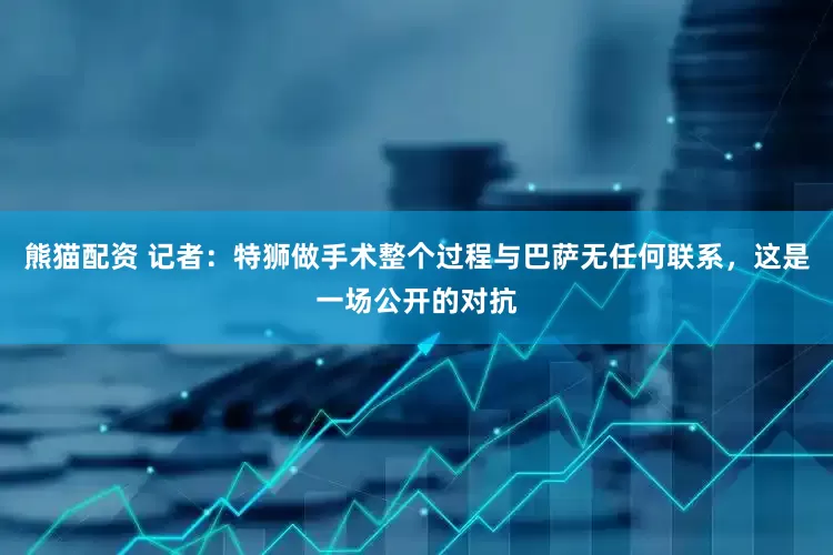 熊猫配资 记者：特狮做手术整个过程与巴萨无任何联系，这是一场公开的对抗