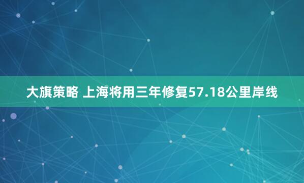 大旗策略 上海将用三年修复57.18公里岸线