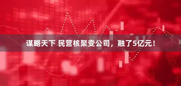 谋略天下 民营核聚变公司，融了5亿元！