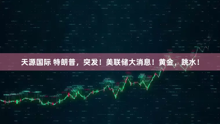 天源国际 特朗普，突发！美联储大消息！黄金，跳水！