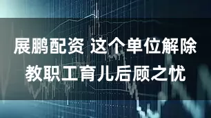 展鹏配资 这个单位解除教职工育儿后顾之忧