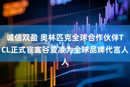 诚信双盈 奥林匹克全球合作伙伴TCL正式官宣谷爱凌为全球品牌代言人
