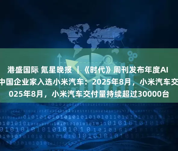 港盛国际 氪星晚报 ｜《时代》周刊发布年度AI 100人名单：任正非等中国企业家入选小米汽车：2025年8月，小米汽车交付量持续超过30000台