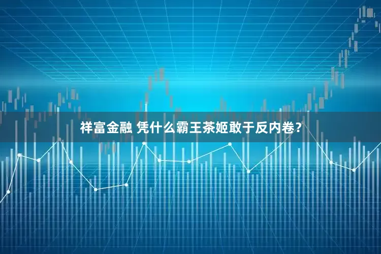 祥富金融 凭什么霸王茶姬敢于反内卷？
