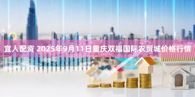 宜人配资 2025年9月11日重庆双福国际农贸城价格行情