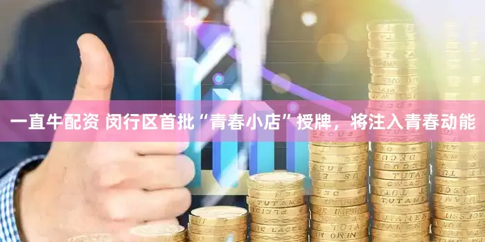 一直牛配资 闵行区首批“青春小店”授牌，将注入青春动能