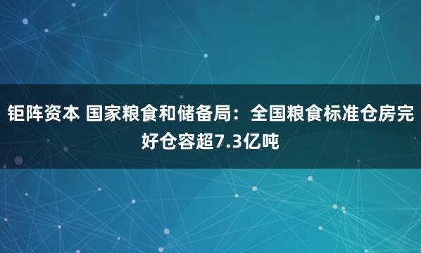 钜阵资本 国家粮食和储备局:全国粮食标准仓房完好仓容超7.3亿吨