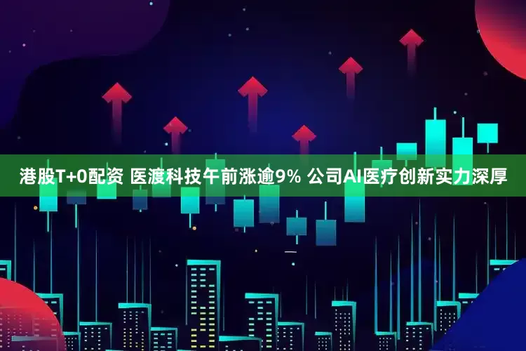港股T+0配资 医渡科技午前涨逾9% 公司AI医疗创新实力深厚