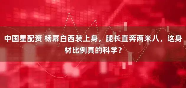 中国星配资 杨幂白西装上身,腿长直奔两米八,这身材比例真的科学?
