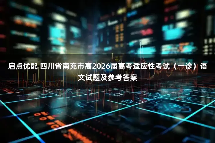 启点优配 四川省南充市高2026届高考适应性考试（一诊）语文试题及参考答案