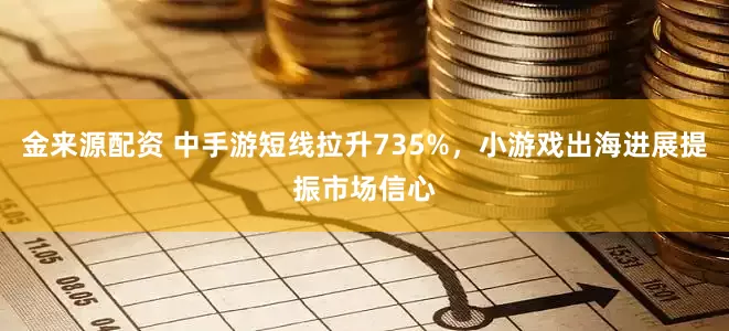 金来源配资 中手游短线拉升735%,小游戏出海进展提振市场信心