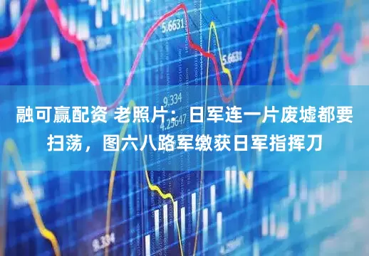 融可赢配资 老照片：日军连一片废墟都要扫荡，图六八路军缴获日军指挥刀