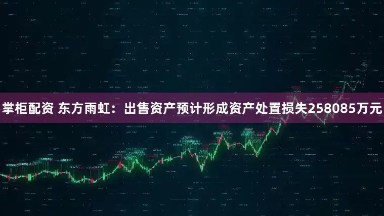 掌柜配资 东方雨虹：出售资产预计形成资产处置损失258085万元