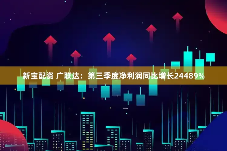 新宝配资 广联达：第三季度净利润同比增长24489%