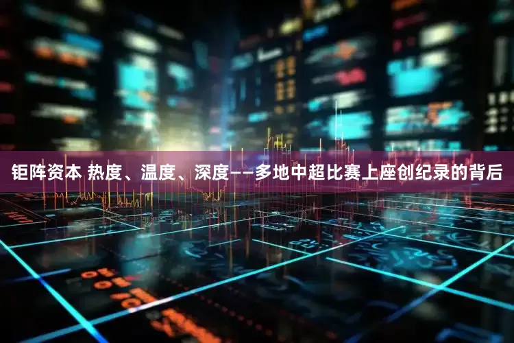 钜阵资本 热度、温度、深度——多地中超比赛上座创纪录的背后