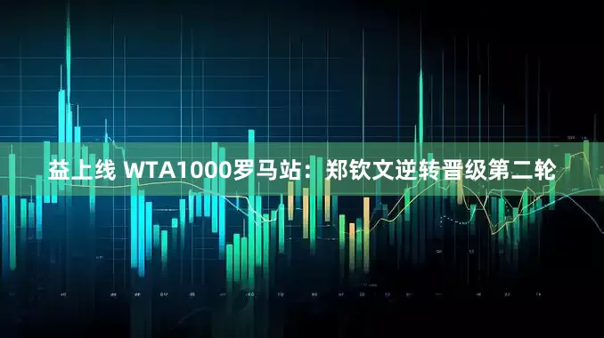 益上线 WTA1000罗马站：郑钦文逆转晋级第二轮