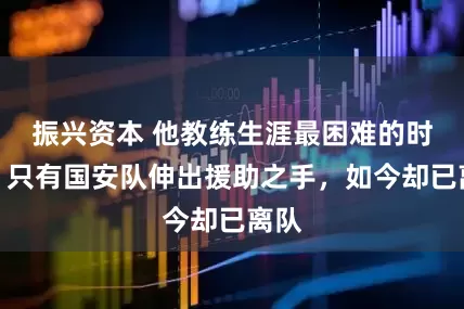 振兴资本 他教练生涯最困难的时候！只有国安队伸出援助之手，如今却已离队